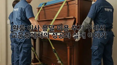 원룸 이사, 용달 이용 후기: 구리시 교문동에서의 성공과 실패 이야기