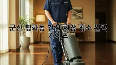 군산 평화동 건설 현장 청소 완벽 가이드